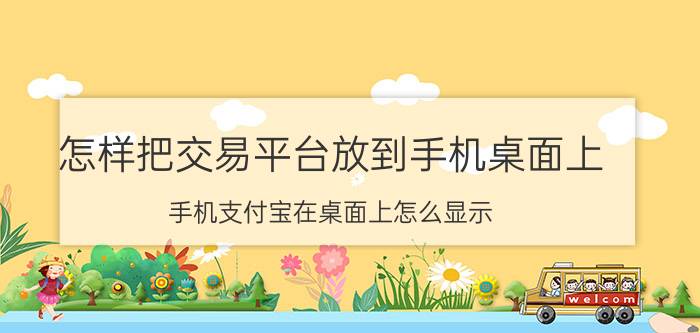 怎样把交易平台放到手机桌面上 手机支付宝在桌面上怎么显示？